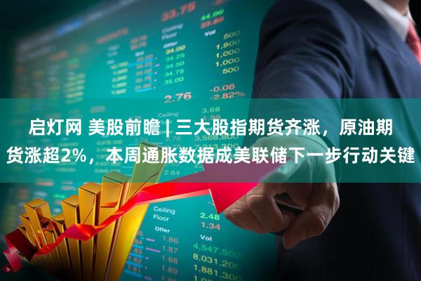 启灯网 美股前瞻 | 三大股指期货齐涨，原油期货涨超2%，本周通胀数据成美联储下一步行动关键