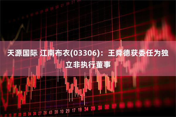 天源国际 江南布衣(03306)：王舜德获委任为独立非执行董事