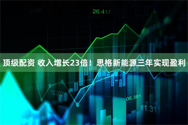 顶级配资 收入增长23倍！思格新能源三年实现盈利