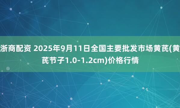 浙商配资 2025年9月11日全国主要批发市场黄芪(黄芪节子1.0-1.2cm)价格行情
