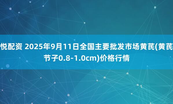 悦配资 2025年9月11日全国主要批发市场黄芪(黄芪节子0.8-1.0cm)价格行情