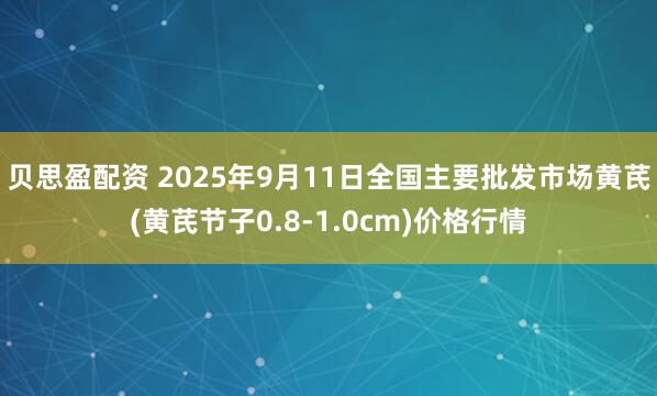 贝思盈配资 2025年9月11日全国主要批发市场黄芪(黄芪节子0.8-1.0cm)价格行情