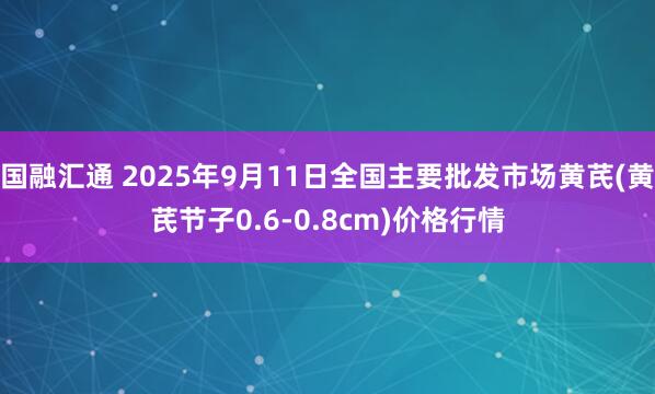 国融汇通 2025年9月11日全国主要批发市场黄芪(黄芪节子0.6-0.8cm)价格行情