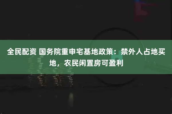 全民配资 国务院重申宅基地政策：禁外人占地买地，农民闲置房可盈利