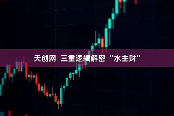 天创网  三重逻辑解密 “水主财”