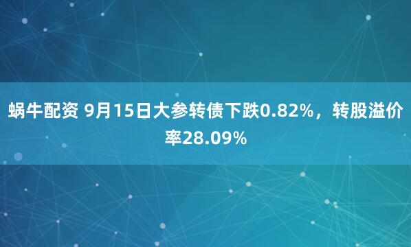 蜗牛配资 9月15日大参转债下跌0.82%，转股溢价率28.09%