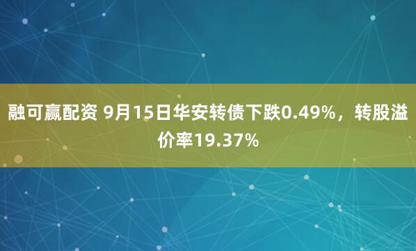 融可赢配资 9月15日华安转债下跌0.49%，转股溢价率19.37%