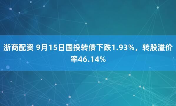 浙商配资 9月15日国投转债下跌1.93%，转股溢价率46.14%