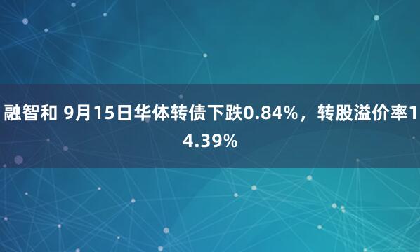 融智和 9月15日华体转债下跌0.84%，转股溢价率14.39%