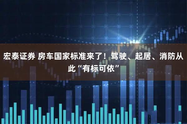 宏泰证券 房车国家标准来了！驾驶、起居、消防从此“有标可依”