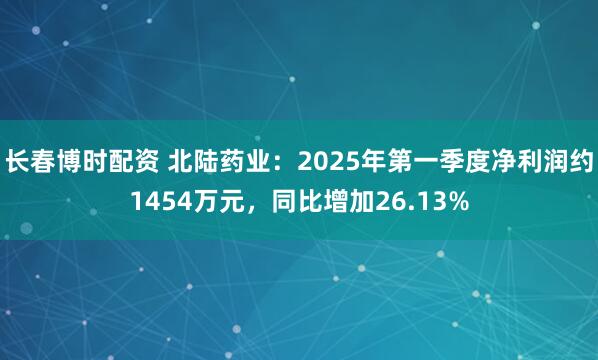 长春博时配资 北陆药业：2025年第一季度净利润约1454万元，同比增加26.13%