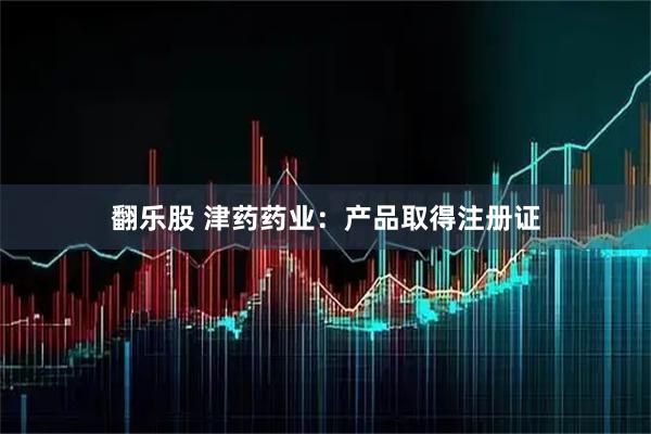 翻乐股 津药药业：产品取得注册证