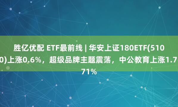 胜亿优配 ETF最前线 | 华安上证180ETF(510180)上涨0.6%，超级品牌主题震荡，中公教育上涨1.71%