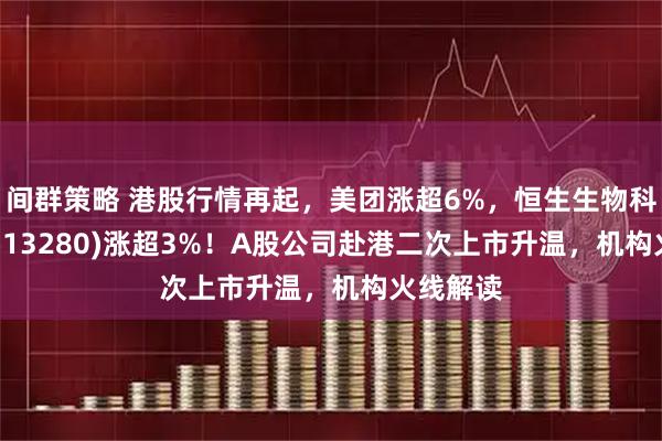 间群策略 港股行情再起，美团涨超6%，恒生生物科技ETF(513280)涨超3%！A股公司赴港二次上市升温，机构火线解读