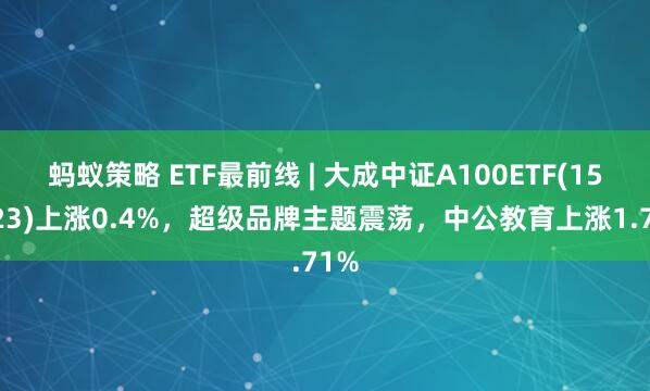 蚂蚁策略 ETF最前线 | 大成中证A100ETF(159923)上涨0.4%，超级品牌主题震荡，中公教育上涨1.71%