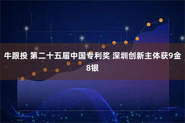 牛跟投 第二十五届中国专利奖 深圳创新主体获9金8银