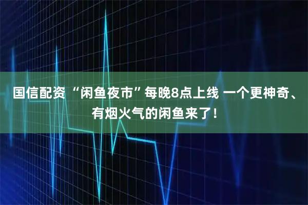 国信配资 “闲鱼夜市”每晚8点上线 一个更神奇、有烟火气的闲鱼来了！