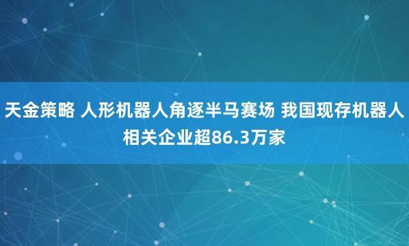 天金策略 人形机器人角逐半马赛场 我国现存机器人相关企业超86.3万家