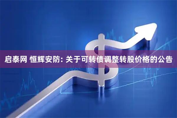 启泰网 恒辉安防: 关于可转债调整转股价格的公告