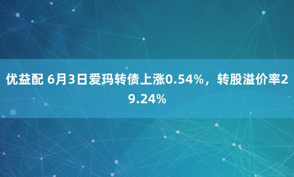 优益配 6月3日爱玛转债上涨0.54%，转股溢价率29.24%