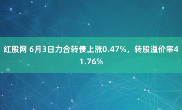 红股网 6月3日力合转债上涨0.47%，转股溢价率41.76%