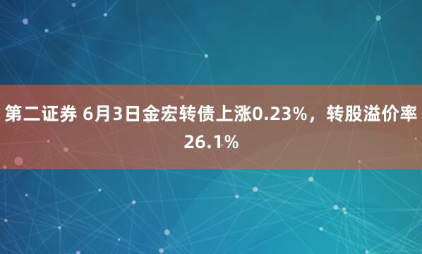第二证券 6月3日金宏转债上涨0.23%，转股溢价率26.1%