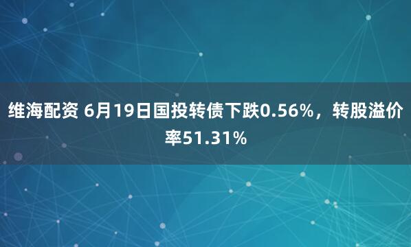 维海配资 6月19日国投转债下跌0.56%，转股溢价率51.31%