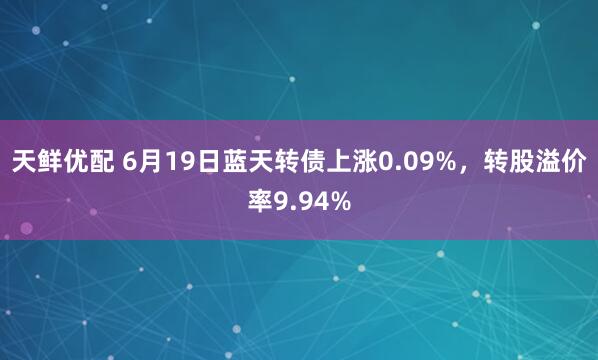 天鲜优配 6月19日蓝天转债上涨0.09%，转股溢价率9.94%