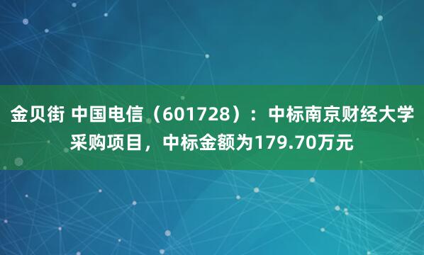 金贝街 中国电信（601728）：中标南京财经大学采购项目，中标金额为179.70万元