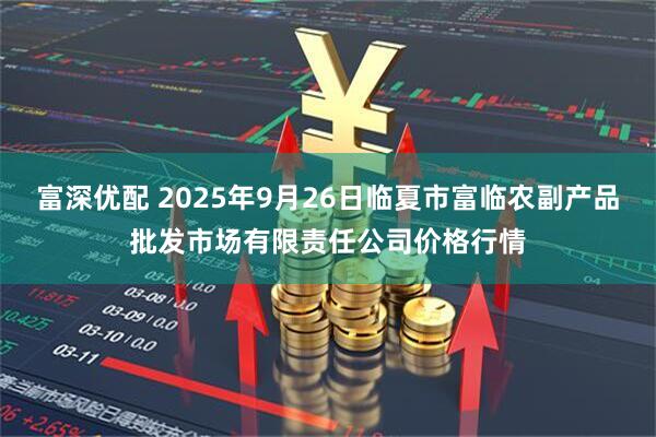 富深优配 2025年9月26日临夏市富临农副产品批发市场有限责任公司价格行情