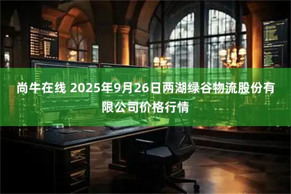 尚牛在线 2025年9月26日两湖绿谷物流股份有限公司价格行情