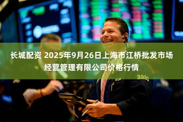 长城配资 2025年9月26日上海市江桥批发市场经营管理有限公司价格行情