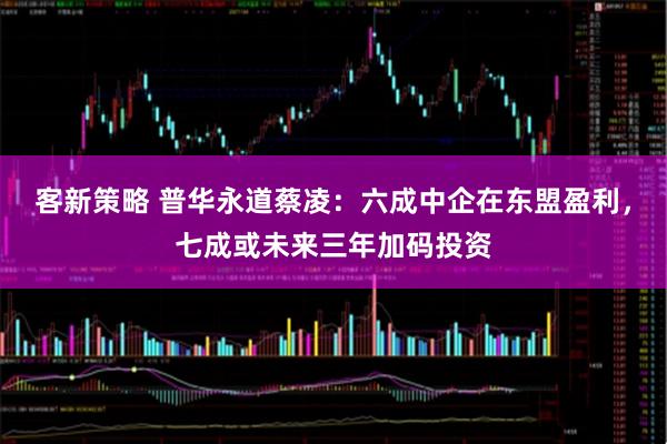 客新策略 普华永道蔡凌：六成中企在东盟盈利，七成或未来三年加码投资