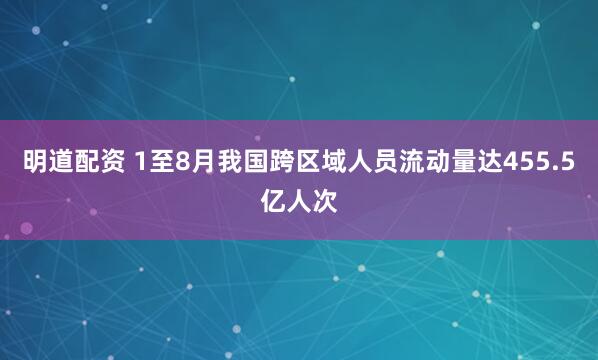 明道配资 1至8月我国跨区域人员流动量达455.5亿人次