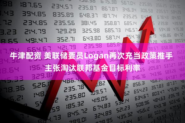 牛津配资 美联储要员Logan再次充当政策推手 主张淘汰联邦基金目标利率