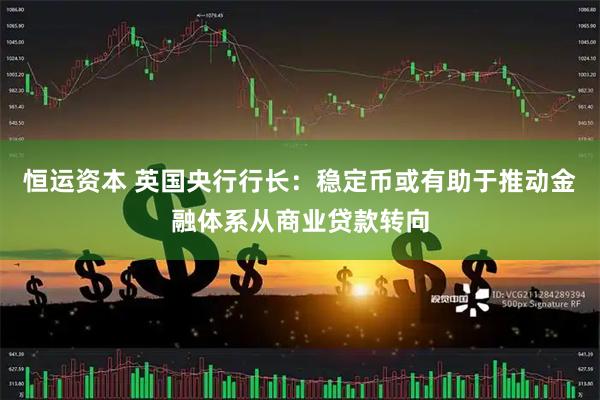 恒运资本 英国央行行长：稳定币或有助于推动金融体系从商业贷款转向