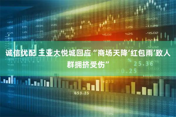 诚信优配 三亚大悦城回应“商场天降‘红包雨’致人群拥挤受伤”