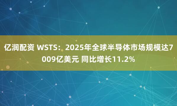 亿润配资 WSTS：2025年全球半导体市场规模达7009亿美元 同比增长11.2%