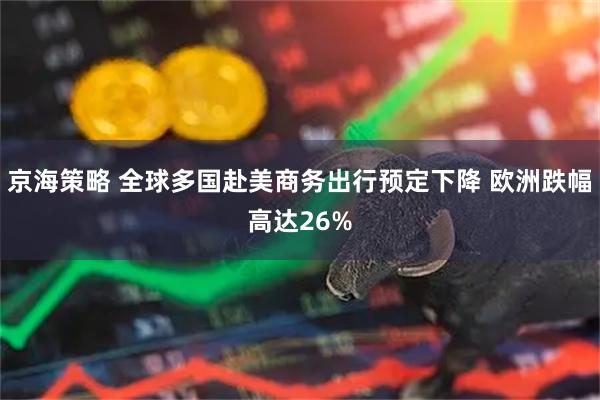 京海策略 全球多国赴美商务出行预定下降 欧洲跌幅高达26%