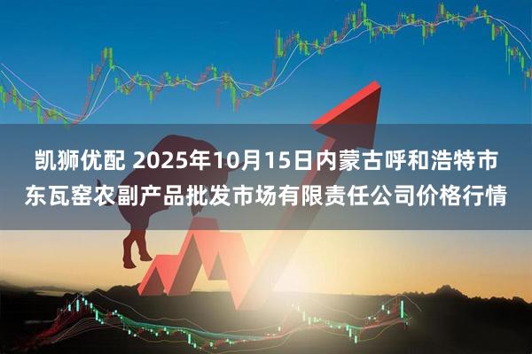 凯狮优配 2025年10月15日内蒙古呼和浩特市东瓦窑农副产品批发市场有限责任公司价格行情