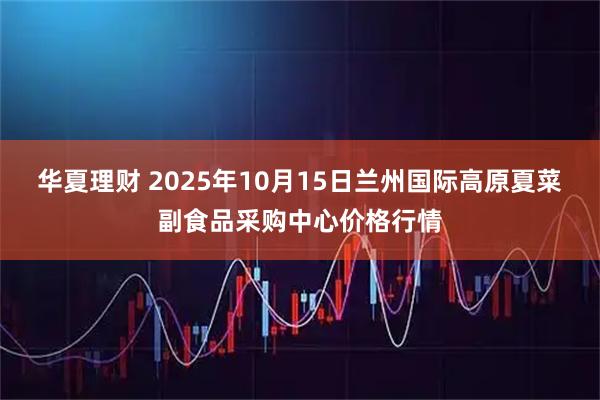 华夏理财 2025年10月15日兰州国际高原夏菜副食品采购中心价格行情