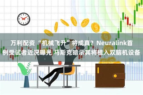 万利配资 “机械飞升”将成真？Neuralink首例受试者近况曝光 马斯克暗示其将植入双脑机设备