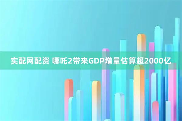 实配网配资 哪吒2带来GDP增量估算超2000亿