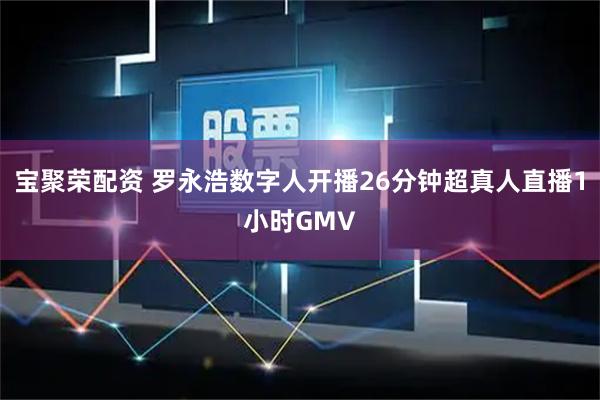 宝聚荣配资 罗永浩数字人开播26分钟超真人直播1小时GMV