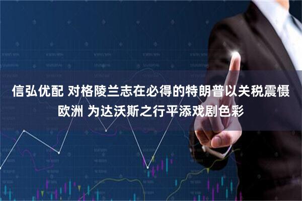 信弘优配 对格陵兰志在必得的特朗普以关税震慑欧洲 为达沃斯之行平添戏剧色彩