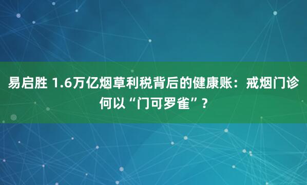 易启胜 1.6万亿烟草利税背后的健康账：戒烟门诊何以“门可罗雀”？