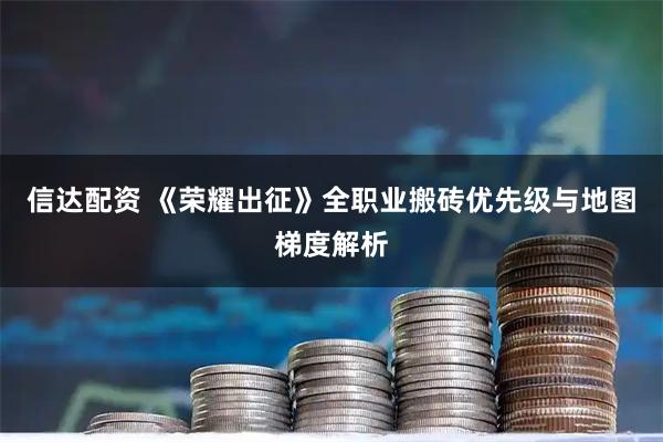 信达配资 《荣耀出征》全职业搬砖优先级与地图梯度解析