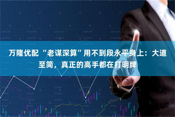 万隆优配 “老谋深算”用不到段永平身上：大道至简，真正的高手都在打明牌