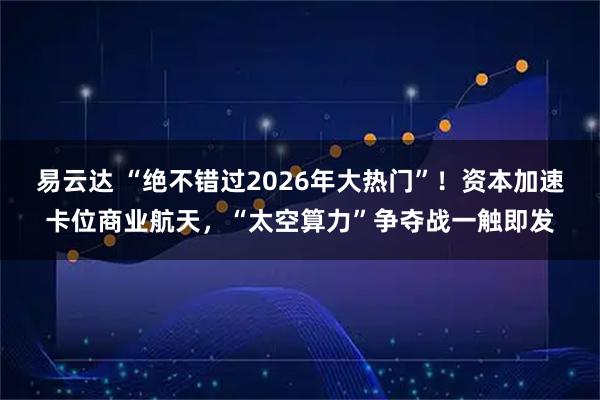 易云达 “绝不错过2026年大热门”！资本加速卡位商业航天，“太空算力”争夺战一触即发