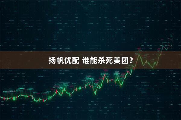 扬帆优配 谁能杀死美团？